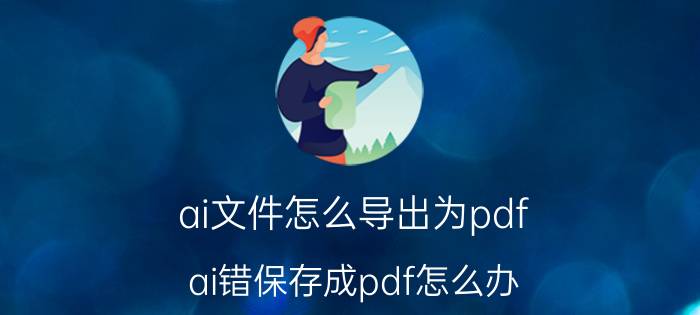 ai文件怎么导出为pdf ai错保存成pdf怎么办？